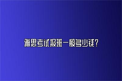 雅思考试报班一般多少钱？