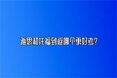 雅思和托福到底哪个更好考？