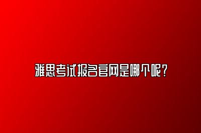 雅思考试报名官网是哪个呢？