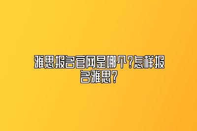 雅思报名官网是哪个？怎样报名雅思？