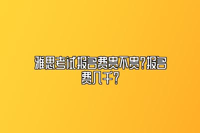 雅思考试报名费贵不贵？报名费几千？