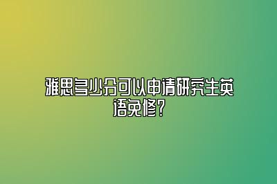 雅思多少分可以申请研究生英语免修？