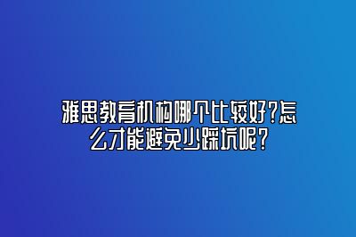 雅思教育机构哪个比较好？怎么才能避免少踩坑呢？