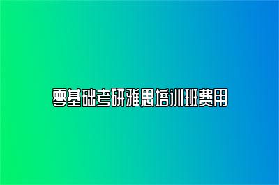 零基础考研雅思培训班费用