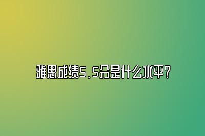 雅思成绩5.5分是什么水平？