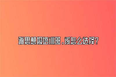 雅思想报培训班，该怎么选择？