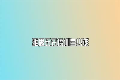 雅思五分培训多少钱