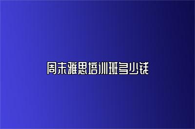 周末雅思培训班多少钱