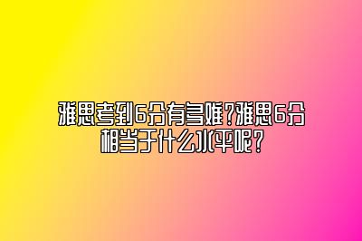 雅思考到6分有多难？雅思6分相当于什么水平呢？