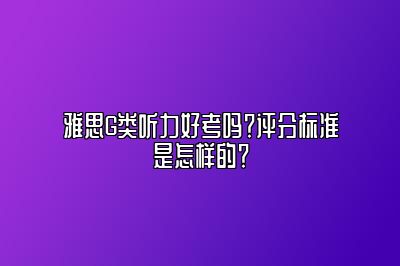 雅思G类听力好考吗？评分标准是怎样的？