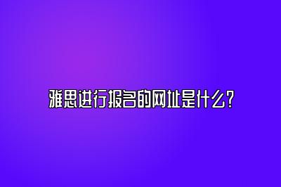 雅思进行报名的网址是什么？