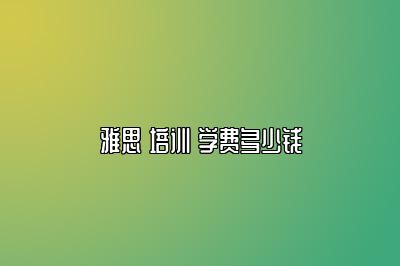 雅思 培训 学费多少钱