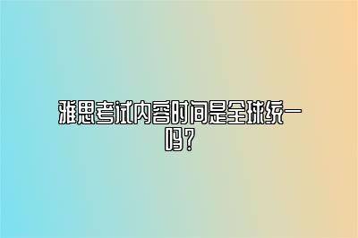 雅思考试内容时间是全球统一吗？