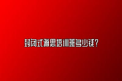 封闭式雅思培训班多少钱？