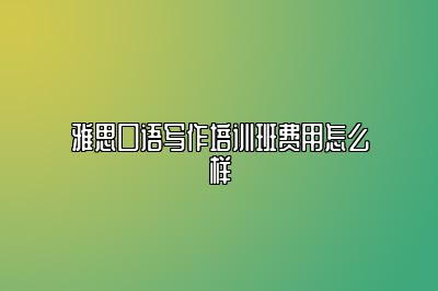 雅思口语写作培训班费用怎么样