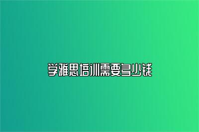 学雅思培训需要多少钱