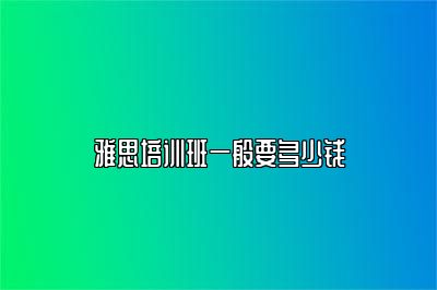 雅思培训班一般要多少钱