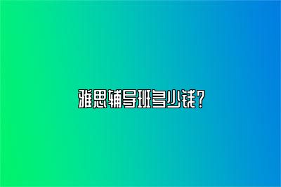 雅思辅导班多少钱？