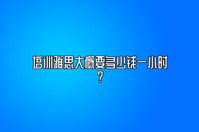 培训雅思大概要多少钱一小时?