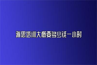 雅思培训大概要多少钱一小时