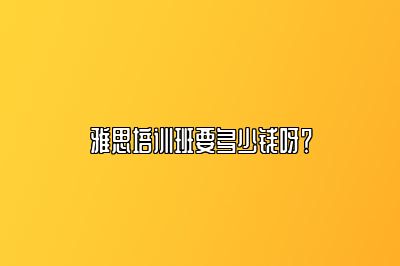 雅思培训班要多少钱呀？