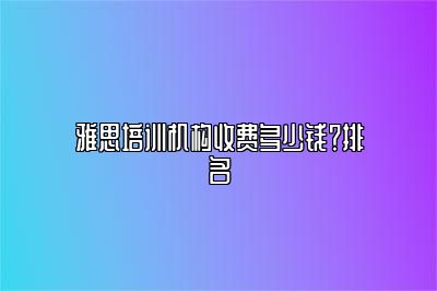 雅思培训机构收费多少钱？排名