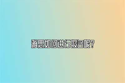 雅思如何进行报名呢？