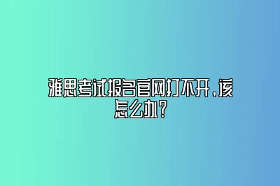 雅思考试报名官网打不开，该怎么办？