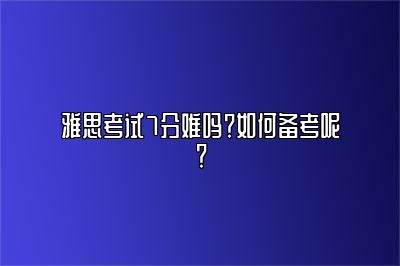 雅思考试7分难吗？如何备考呢？