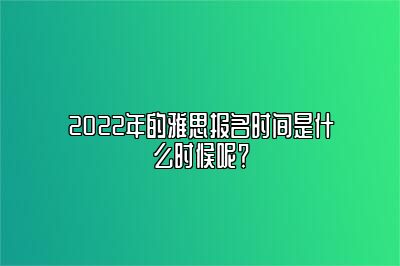 2022年的雅思报名时间是什么时候呢？