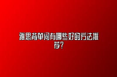 雅思背单词有哪些好的方法推荐？