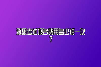 雅思考试报名费用多少钱一次？