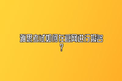 雅思考试如何在官网进行报名？