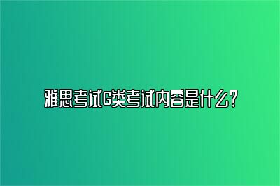 雅思考试G类考试内容是什么？