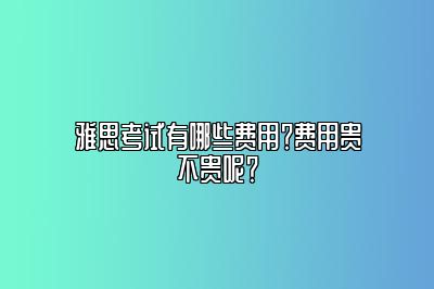 雅思考试有哪些费用？费用贵不贵呢？