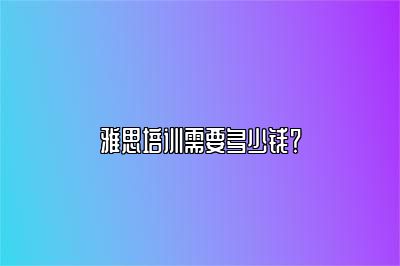 雅思培训需要多少钱？