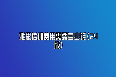 雅思培训费用需要多少钱（24版）