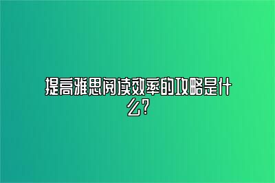 提高雅思阅读效率的攻略是什么?