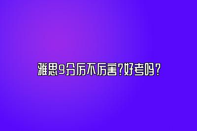 雅思9分厉不厉害？好考吗？