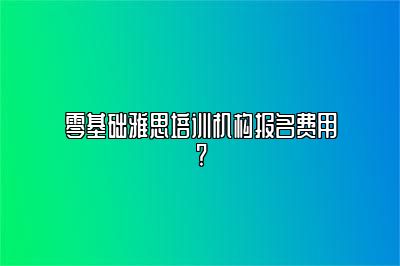 零基础雅思培训机构报名费用?