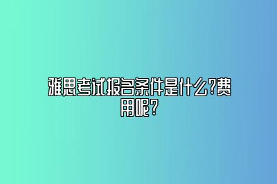 雅思考试报名条件是什么?费用呢?