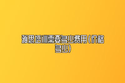 雅思培训需要多少费用（价格多少）