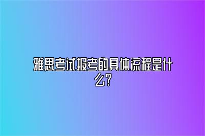 雅思考试报考的具体流程是什么？