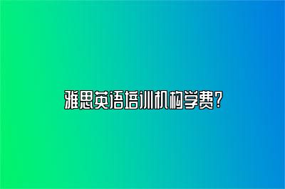 雅思英语培训机构学费?