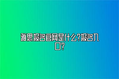 雅思报名官网是什么？报名入口？