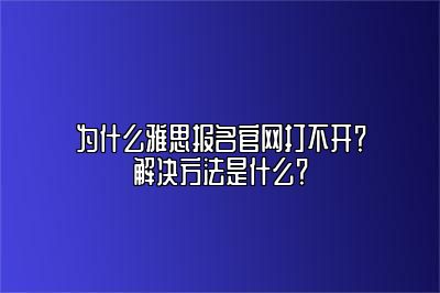 为什么雅思报名官网打不开？解决方法是什么？