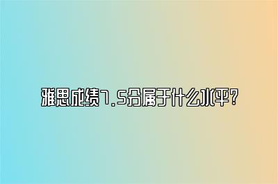 雅思成绩7.5分属于什么水平?