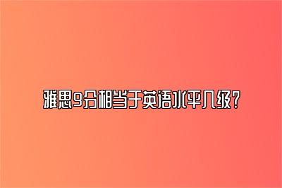 雅思9分相当于英语水平几级？