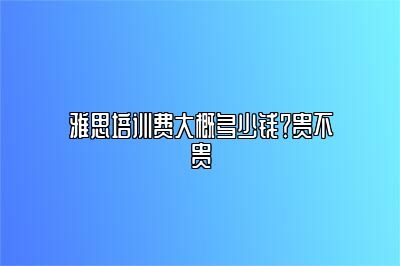 雅思培训费大概多少钱？贵不贵