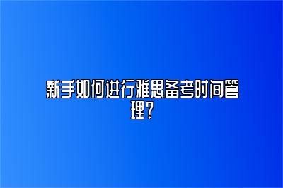 新手如何进行雅思备考时间管理？